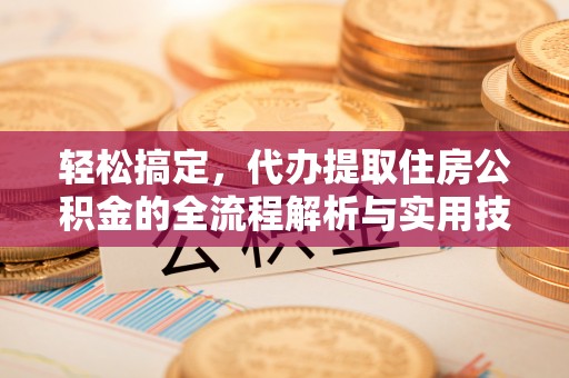 泗县轻松搞定，代办提取住房公积金的全流程解析与实用技巧
