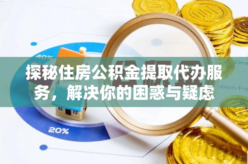 泗县探秘住房公积金提取代办服务，解决你的困惑与疑虑