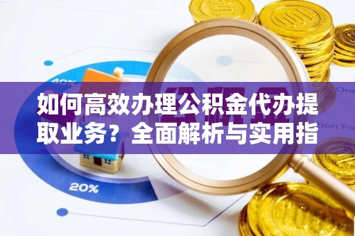 泗县如何高效办理公积金代办提取业务？全面解析与实用指南