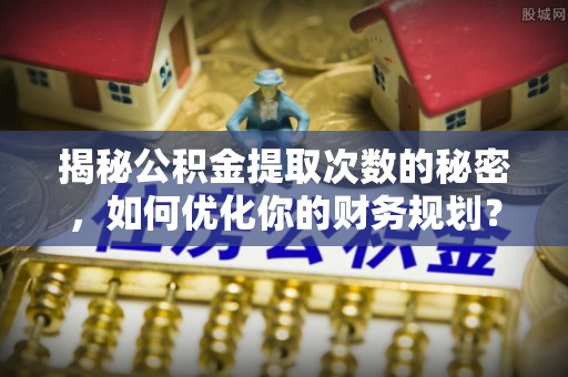 泗县揭秘公积金提取次数的秘密，如何优化你的财务规划？