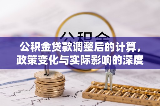 泗县公积金贷款调整后的计算，政策变化与实际影响的深度解析