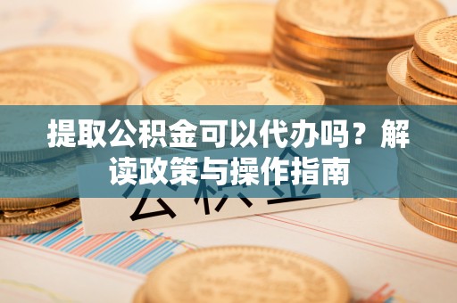 泗县提取公积金可以代办吗？解读政策与操作指南