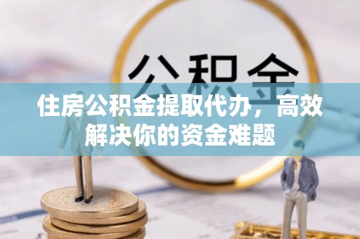 泗县住房公积金提取代办，高效解决你的资金难题