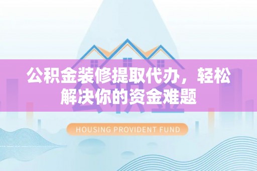泗县公积金装修提取代办，轻松解决你的资金难题