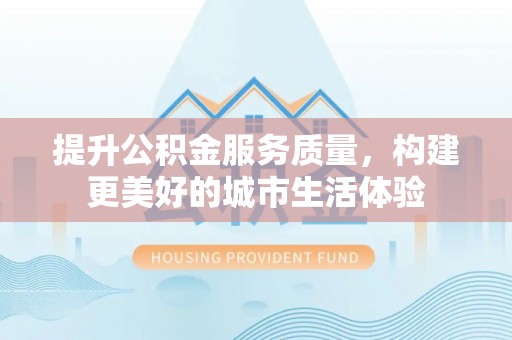 泗县提升公积金服务质量，构建更美好的城市生活体验
