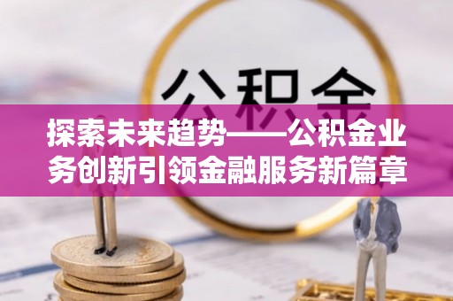泗县探索未来趋势——公积金业务创新引领金融服务新篇章
