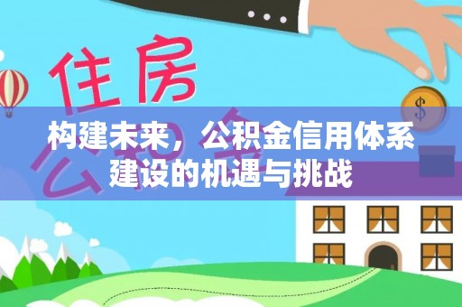 泗县构建未来，公积金信用体系建设的机遇与挑战