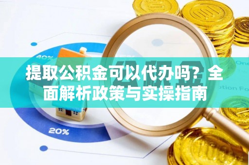 泗县提取公积金可以代办吗？全面解析政策与实操指南
