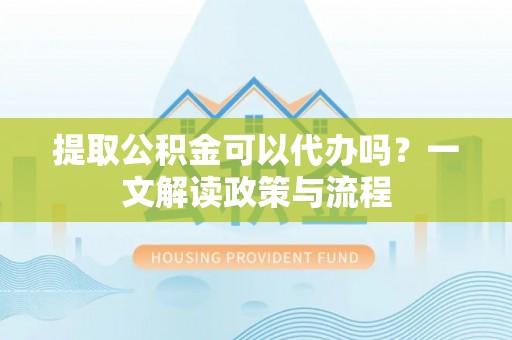 泗县提取公积金可以代办吗？一文解读政策与流程