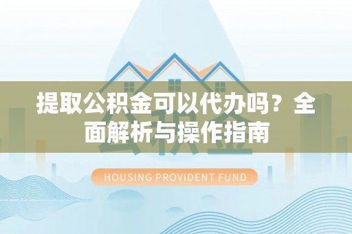 泗县提取公积金可以代办吗？全面解析与操作指南