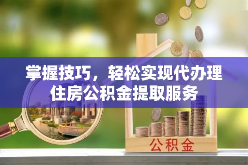 泗县掌握技巧，轻松实现代办理住房公积金提取服务
