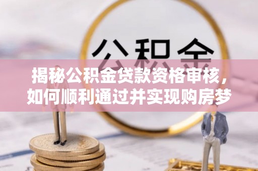 泗县揭秘公积金贷款资格审核，如何顺利通过并实现购房梦想