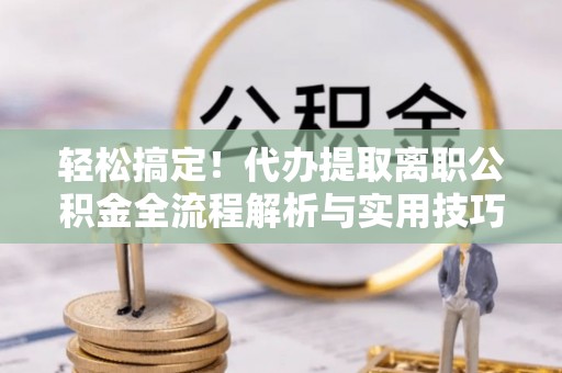 泗县轻松搞定！代办提取离职公积金全流程解析与实用技巧