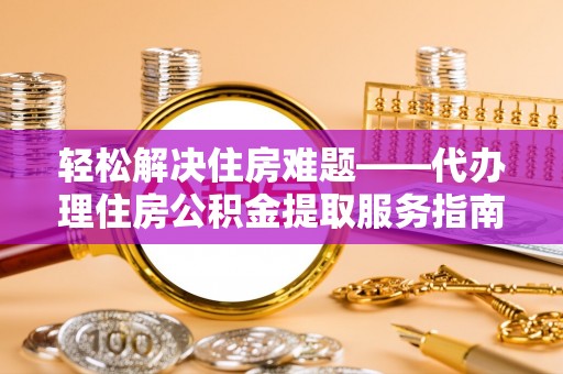 泗县轻松解决住房难题——代办理住房公积金提取服务指南