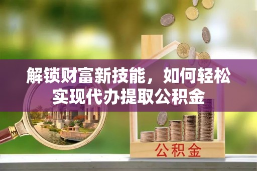 泗县解锁财富新技能，如何轻松实现代办提取公积金