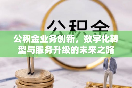 泗县公积金业务创新，数字化转型与服务升级的未来之路