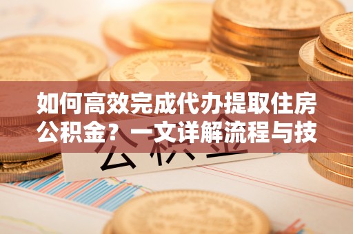 泗县如何高效完成代办提取住房公积金？一文详解流程与技巧