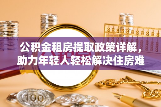 泗县公积金租房提取政策详解，助力年轻人轻松解决住房难题
