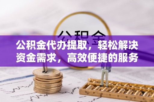 泗县公积金代办提取，轻松解决资金需求，高效便捷的服务选择