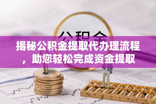泗县揭秘公积金提取代办理流程，助您轻松完成资金提取