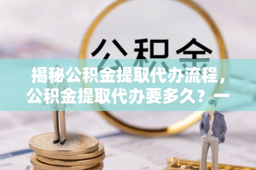 泗县揭秘公积金提取代办流程，公积金提取代办要多久？一文读懂