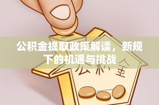 泗县公积金提取政策解读，新规下的机遇与挑战