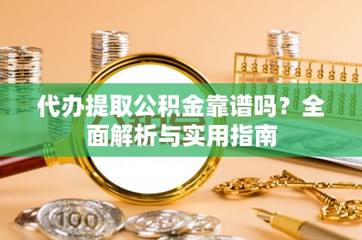 泗县代办提取公积金靠谱吗？全面解析与实用指南