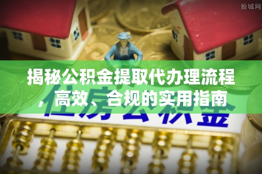 泗县揭秘公积金提取代办理流程，高效、合规的实用指南