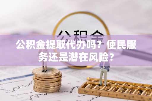 泗县公积金提取代办吗？便民服务还是潜在风险？