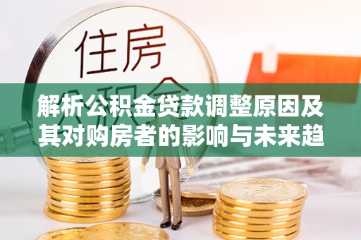 泗县解析公积金贷款调整原因及其对购房者的影响与未来趋势