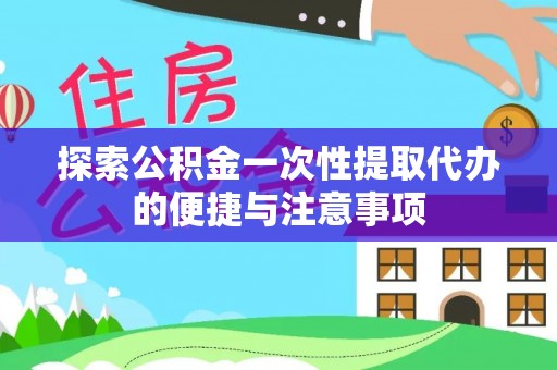 泗县探索公积金一次性提取代办的便捷与注意事项