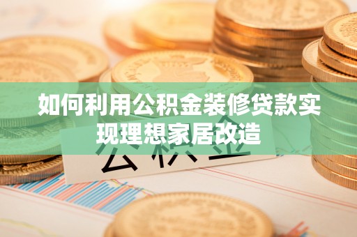 泗县如何利用公积金装修贷款实现理想家居改造