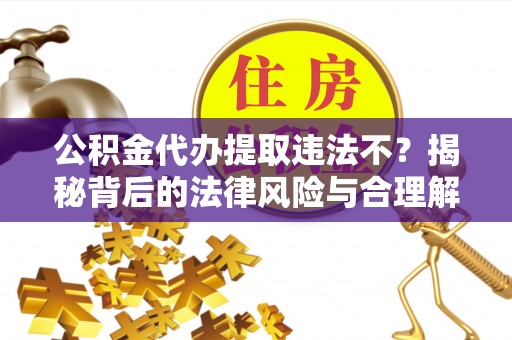泗县公积金代办提取违法不？揭秘背后的法律风险与合理解决方案