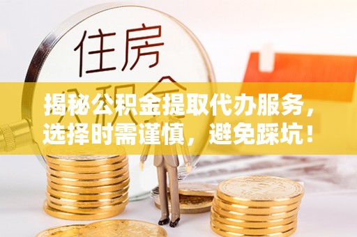 泗县揭秘公积金提取代办服务，选择时需谨慎，避免踩坑！