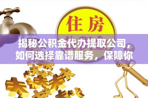 泗县揭秘公积金代办提取公司，如何选择靠谱服务，保障你的资金安全