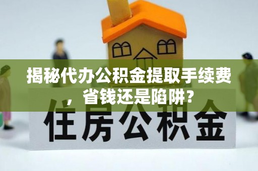 泗县揭秘代办公积金提取手续费，省钱还是陷阱？