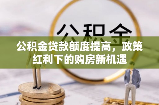 泗县公积金贷款额度提高，政策红利下的购房新机遇