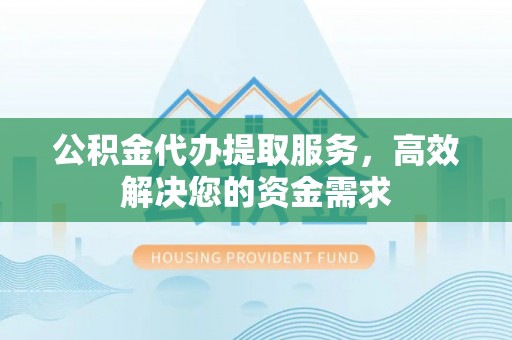 泗县公积金代办提取服务，高效解决您的资金需求