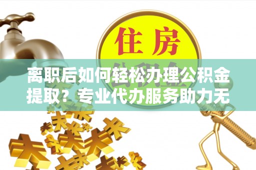 泗县离职后如何轻松办理公积金提取？专业代办服务助力无忧