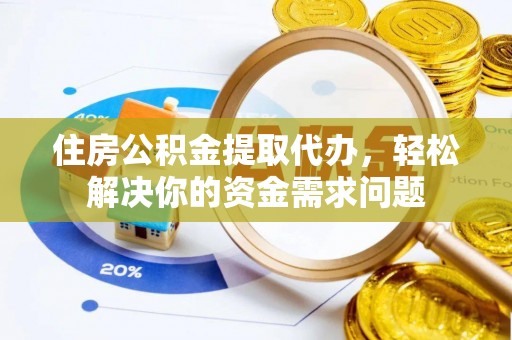泗县住房公积金提取代办，轻松解决你的资金需求问题