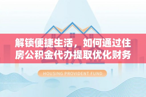 泗县解锁便捷生活，如何通过住房公积金代办提取优化财务规划