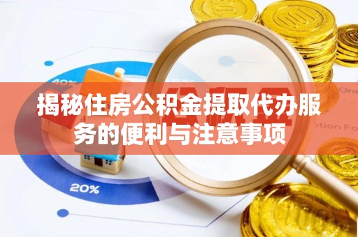 泗县揭秘住房公积金提取代办服务的便利与注意事项