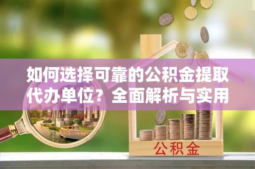 泗县如何选择可靠的公积金提取代办单位？全面解析与实用指南