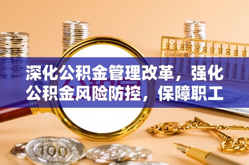 泗县深化公积金管理改革，强化公积金风险防控，保障职工权益