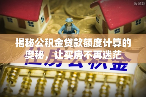 泗县揭秘公积金贷款额度计算的奥秘，让买房不再迷茫