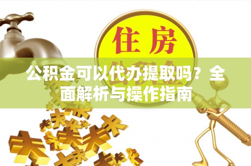 泗县公积金可以代办提取吗？全面解析与操作指南