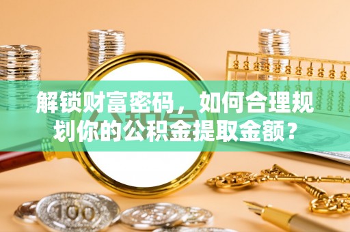 泗县解锁财富密码，如何合理规划你的公积金提取金额？