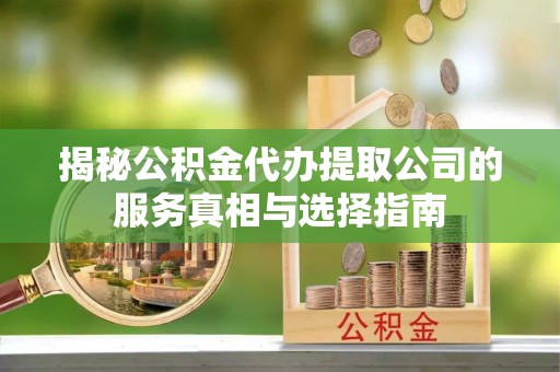 泗县揭秘公积金代办提取公司的服务真相与选择指南