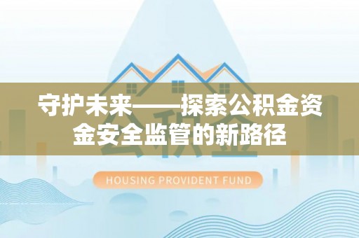 泗县守护未来——探索公积金资金安全监管的新路径