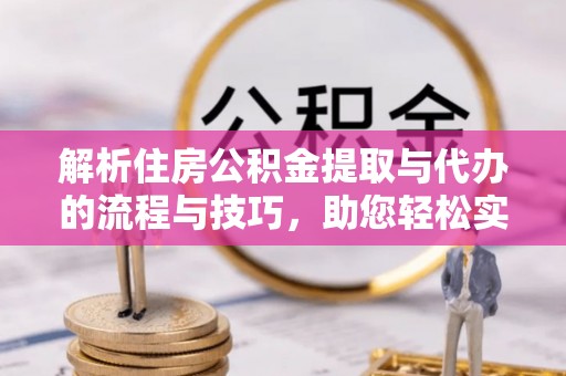 泗县解析住房公积金提取与代办的流程与技巧，助您轻松实现资金流动